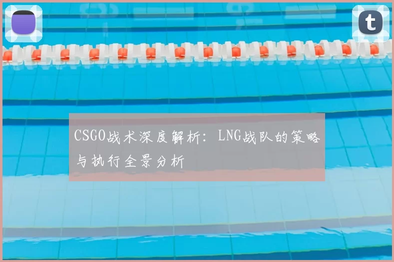 CSGO战术深度解析:LNG战队的策略与执行全景分析