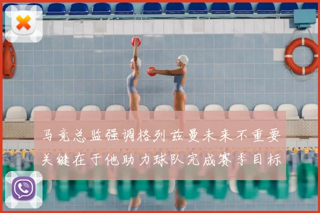 马竞总监强调格列兹曼未来不重要关键在于他助力球队完成赛季目标