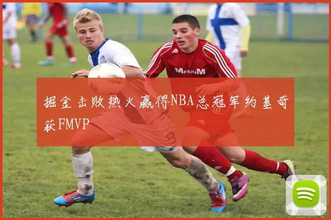 掘金击败热火赢得NBA总冠军约基奇获FMVP