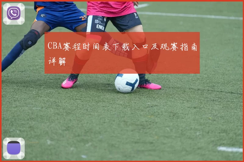 CBA赛程时间表下载入口及观赛指南详解
