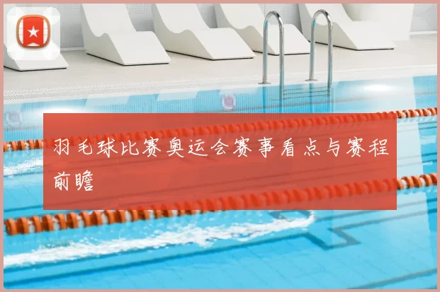 羽毛球比赛奥运会赛事看点与赛程前瞻