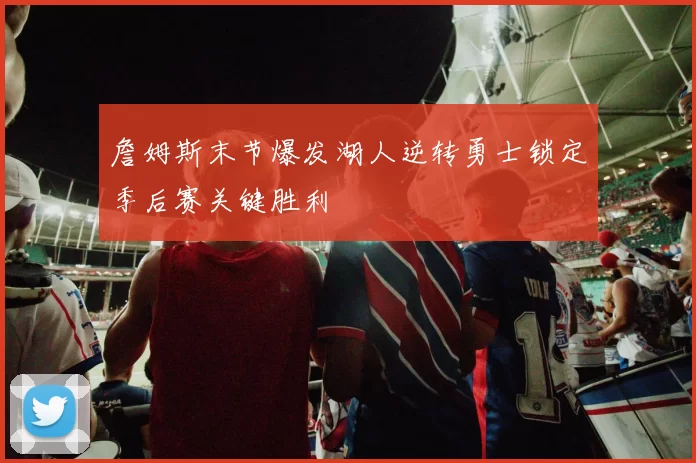 詹姆斯末节爆发湖人逆转勇士锁定季后赛关键胜利