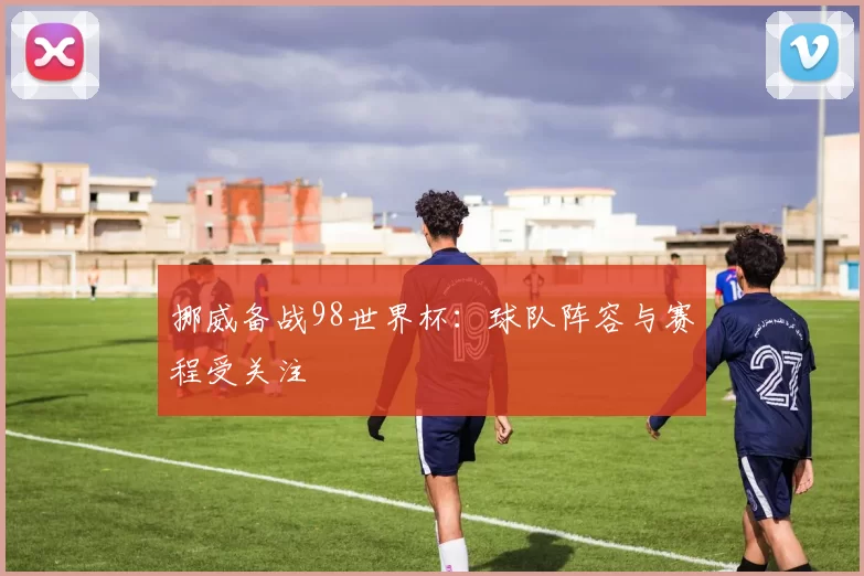 挪威备战98世界杯：球队阵容与赛程受关注