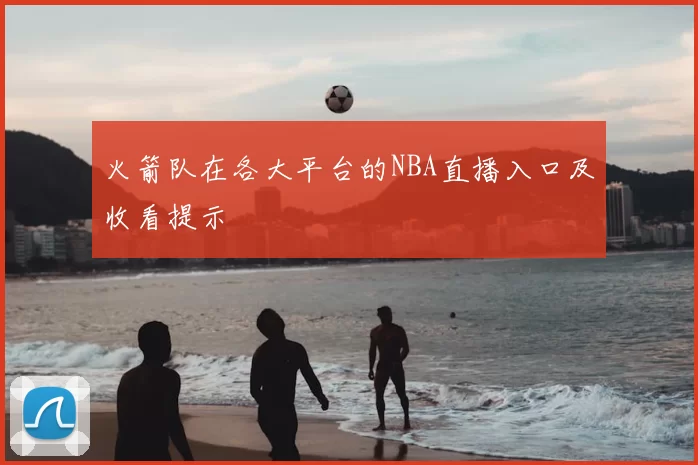 火箭队在各大平台的NBA直播入口及收看提示