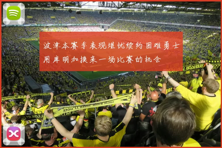 波津本赛季表现堪忧续约困难勇士用库明加换来一场比赛的机会