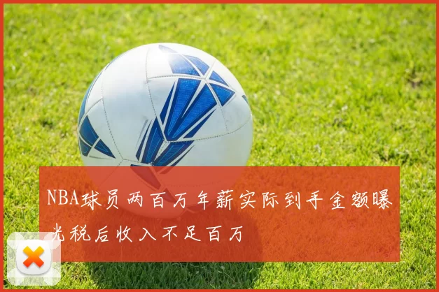 NBA球员两百万年薪实际到手金额曝光税后收入不足百万