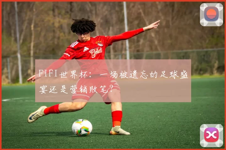 FIFI世界杯:一场被遗忘的足球盛宴还是营销败笔?