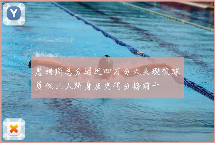 詹姆斯总分逼近四万分大关现役球员仅三人跻身历史得分榜前十