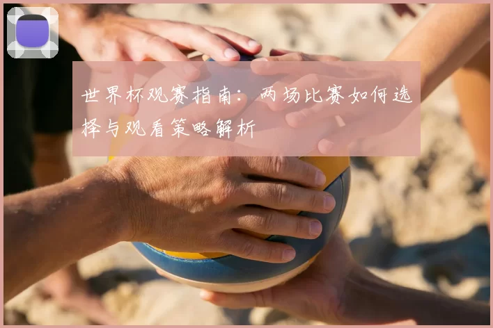 世界杯观赛指南：两场比赛如何选择与观看策略解析
