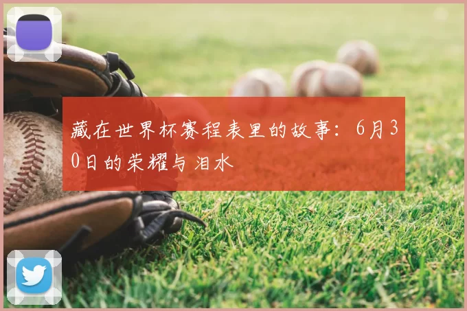 藏在世界杯赛程表里的故事:6月30日的荣耀与泪水