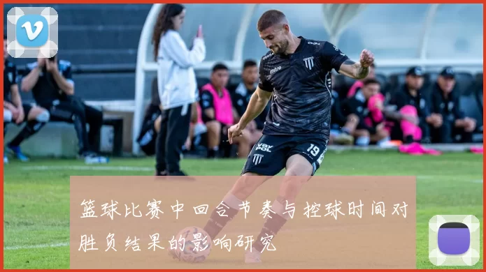 篮球比赛中回合节奏与控球时间对胜负结果的影响研究