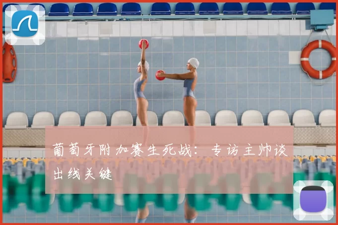 葡萄牙附加赛生死战：专访主帅谈出线关键