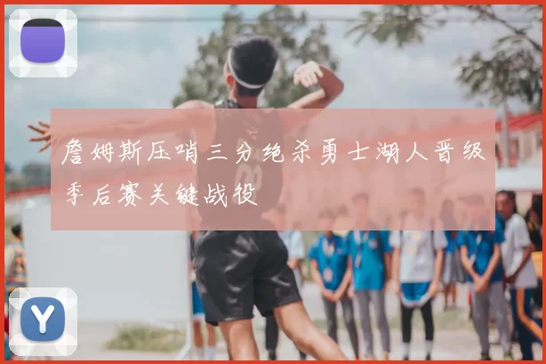 詹姆斯压哨三分绝杀勇士湖人晋级季后赛关键战役