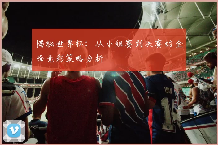 揭秘世界杯:从小组赛到决赛的全面竞彩策略分析