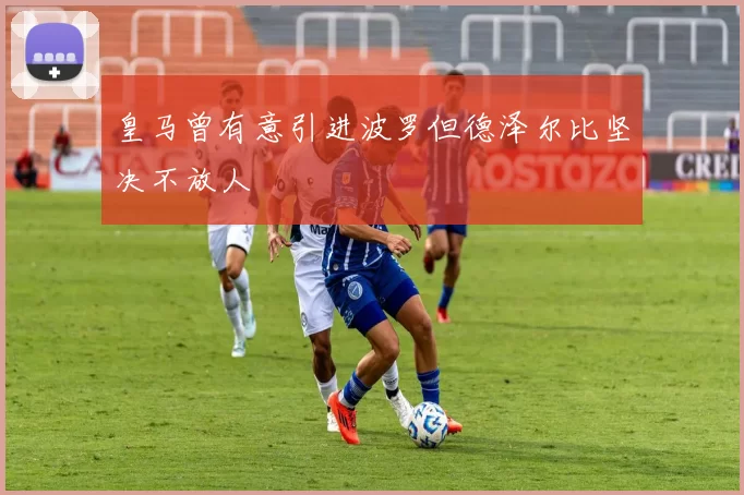 皇马曾有意引进波罗但德泽尔比坚决不放人