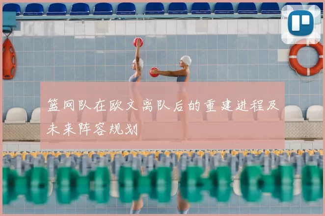 篮网队在欧文离队后的重建进程及未来阵容规划