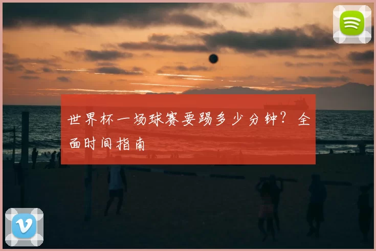 世界杯一场球赛要踢多少分钟？全面时间指南