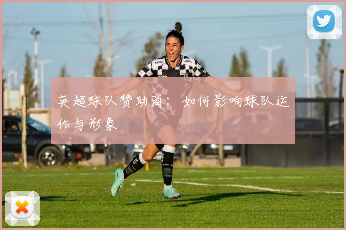 英超球队赞助商:如何影响球队运作与形象