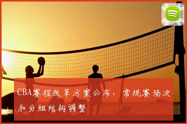CBA赛程改革方案公布,常规赛场次和分组结构调整