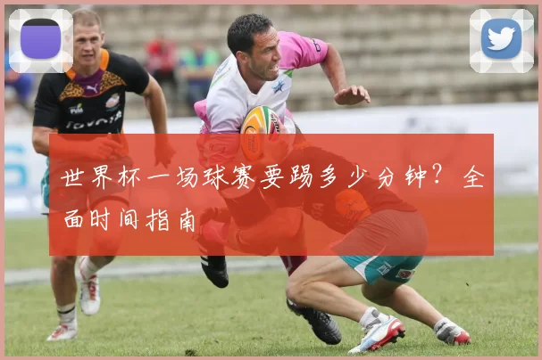 世界杯一场球赛要踢多少分钟？全面时间指南