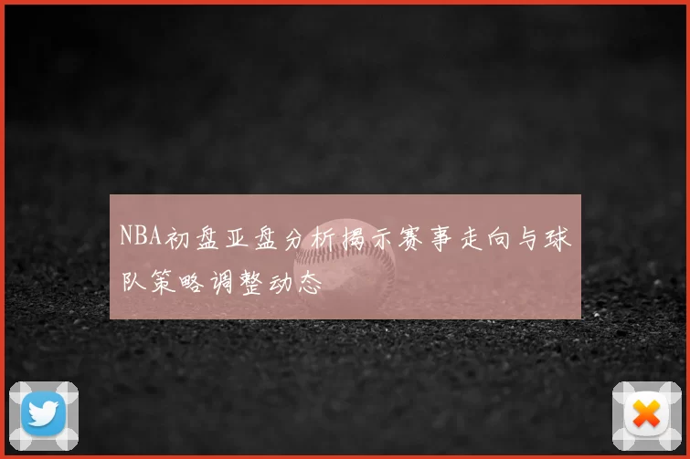 NBA初盘亚盘分析揭示赛事走向与球队策略调整动态