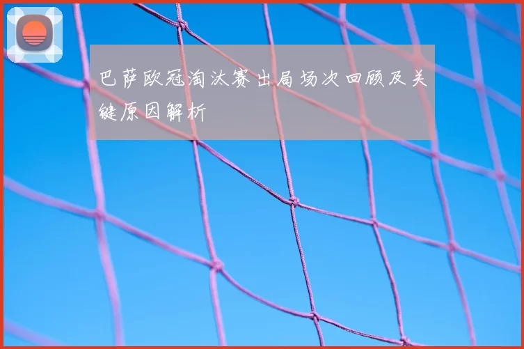 巴萨欧冠淘汰赛出局场次回顾及关键原因解析