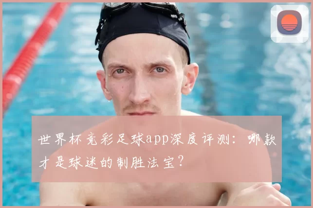 世界杯竞彩足球app深度评测：哪款才是球迷的制胜法宝？