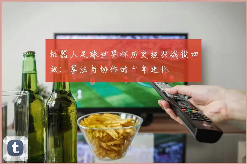 机器人足球世界杯历史经典战役回放:算法与协作的十年进化
