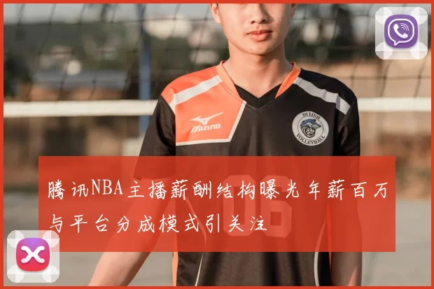 腾讯NBA主播薪酬结构曝光年薪百万与平台分成模式引关注