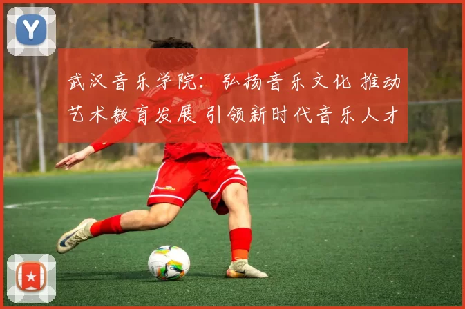 武汉音乐学院：弘扬音乐文化 推动艺术教育发展 引领新时代音乐人才培养