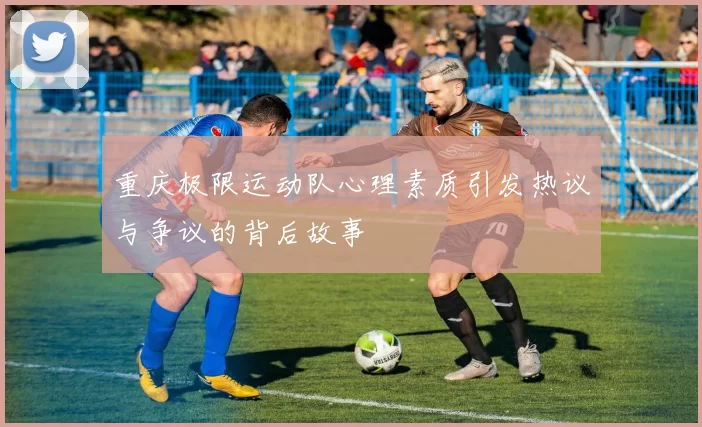 重庆极限运动队心理素质引发热议与争议的背后故事