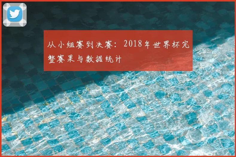 从小组赛到决赛:2018年世界杯完整赛果与数据统计