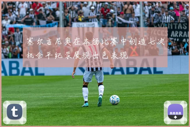 塞尔吉尼奥在本场比赛中创造七次机会平纪录展现出色表现