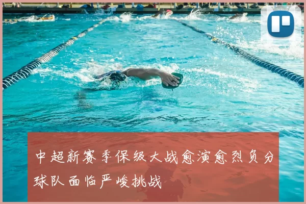 中超新赛季保级大战愈演愈烈负分球队面临严峻挑战