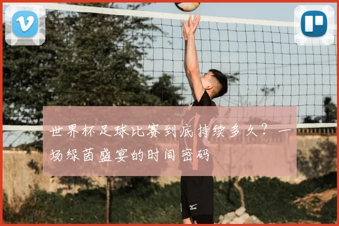 世界杯足球比赛到底持续多久?一场绿茵盛宴的时间密码