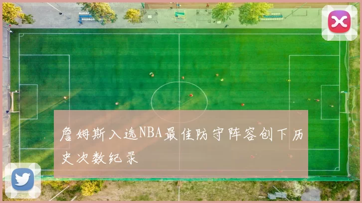 詹姆斯入选NBA最佳防守阵容创下历史次数纪录