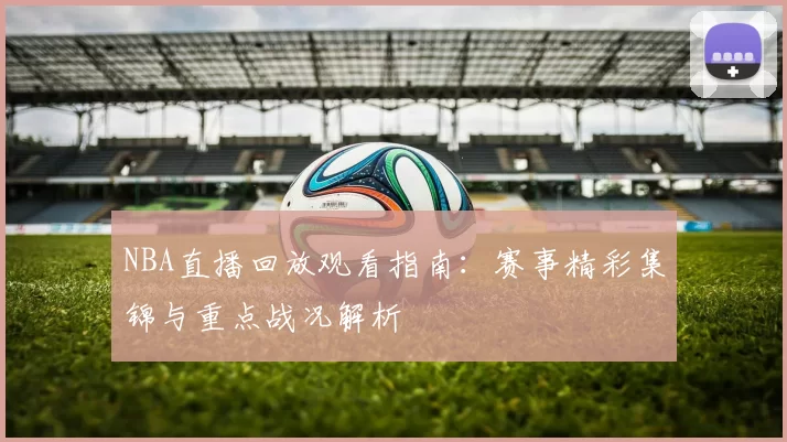 NBA直播回放观看指南:赛事精彩集锦与重点战况解析