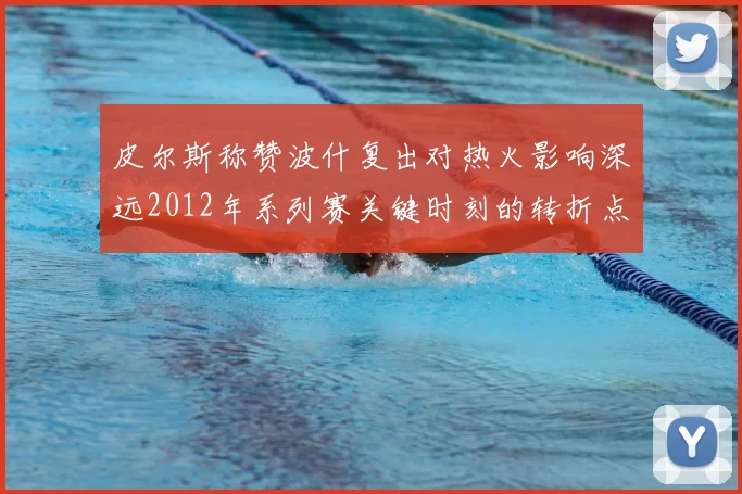 皮尔斯称赞波什复出对热火影响深远2012年系列赛关键时刻的转折点