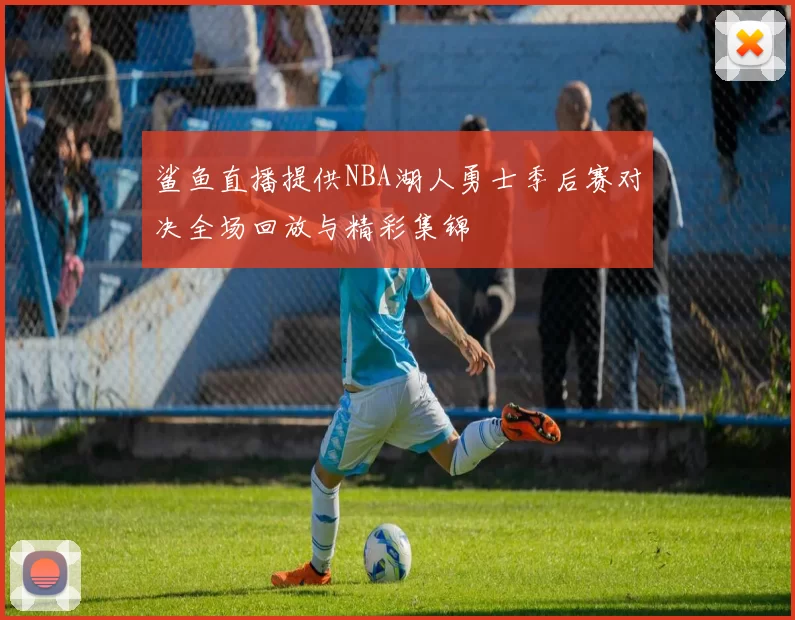 鲨鱼直播提供NBA湖人勇士季后赛对决全场回放与精彩集锦