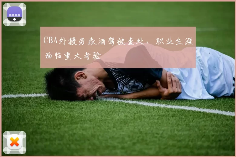 CBA外援劳森酒驾被查处，职业生涯面临重大考验
