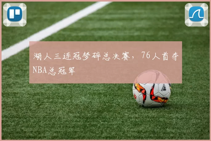 湖人三连冠梦碎总决赛，76人首夺NBA总冠军