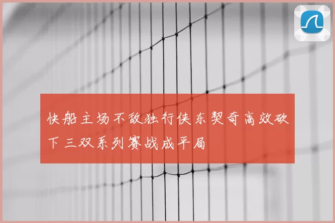 快船主场不敌独行侠东契奇高效砍下三双系列赛战成平局