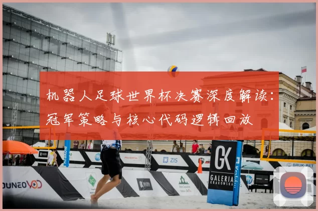 机器人足球世界杯决赛深度解读：冠军策略与核心代码逻辑回放