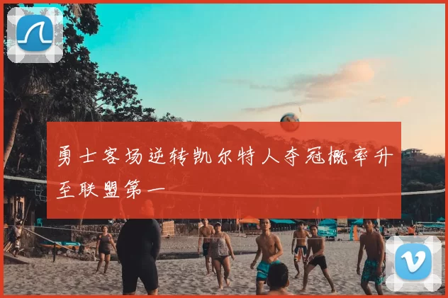 勇士客场逆转凯尔特人夺冠概率升至联盟第一