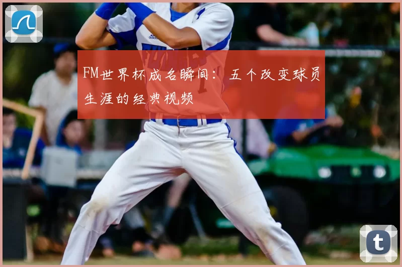 FM世界杯成名瞬间:五个改变球员生涯的经典视频