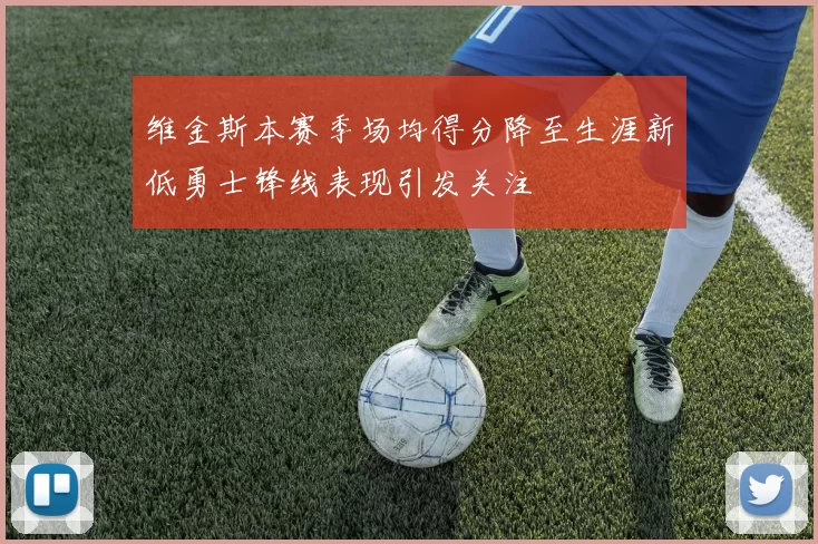 维金斯本赛季场均得分降至生涯新低勇士锋线表现引发关注