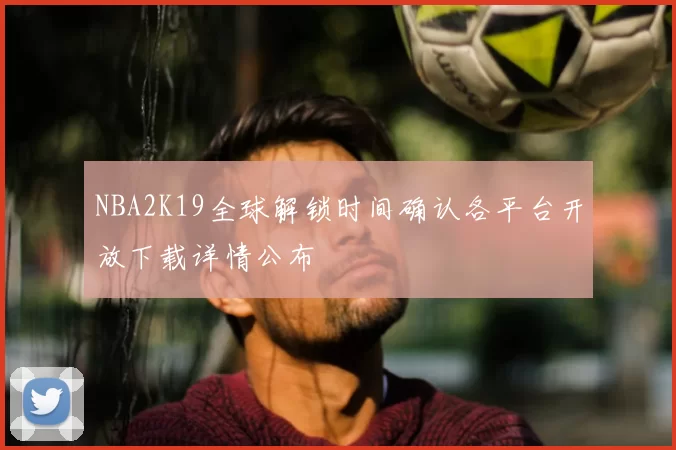 NBA2K19全球解锁时间确认各平台开放下载详情公布