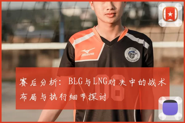 赛后分析：BLG与LNG对决中的战术布局与执行细节探讨