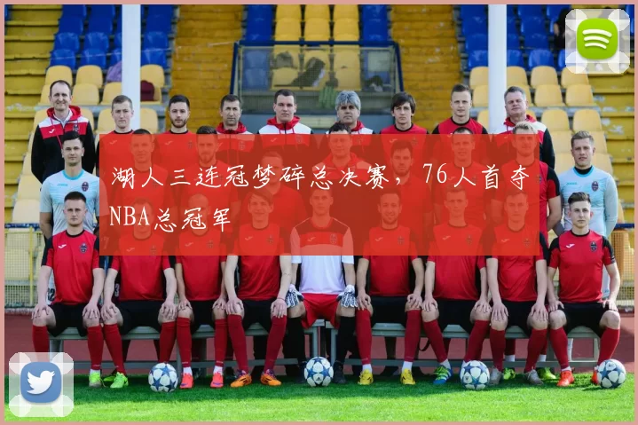 湖人三连冠梦碎总决赛,76人首夺NBA总冠军