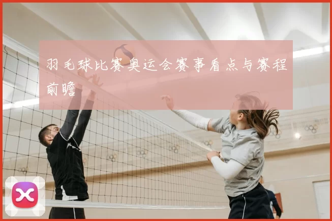 羽毛球比赛奥运会赛事看点与赛程前瞻